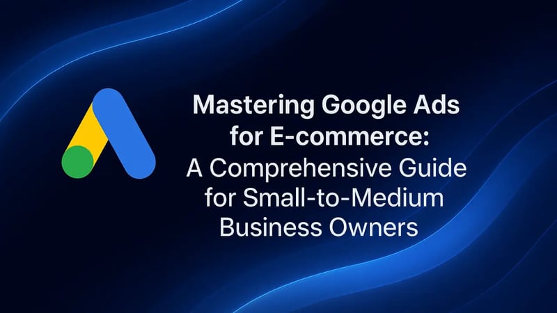 Mastering Google Ads for E-commerce: A Comprehensive Guide for Small-to-Medium Business Owners