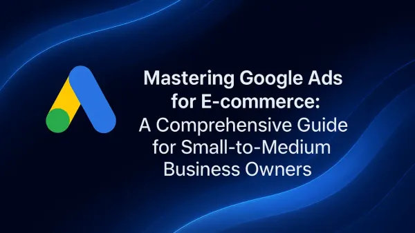 Mastering Google Ads for E-commerce: A Comprehensive Guide for Small-to-Medium Business Owners